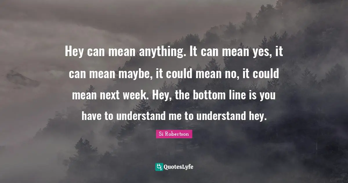 Si Robertson Quotes: "Hey can mean anything. It can mean yes, it can mean maybe, it could mean no, it could mean next week. Hey, the bottom line is you have to understand me to understand hey."