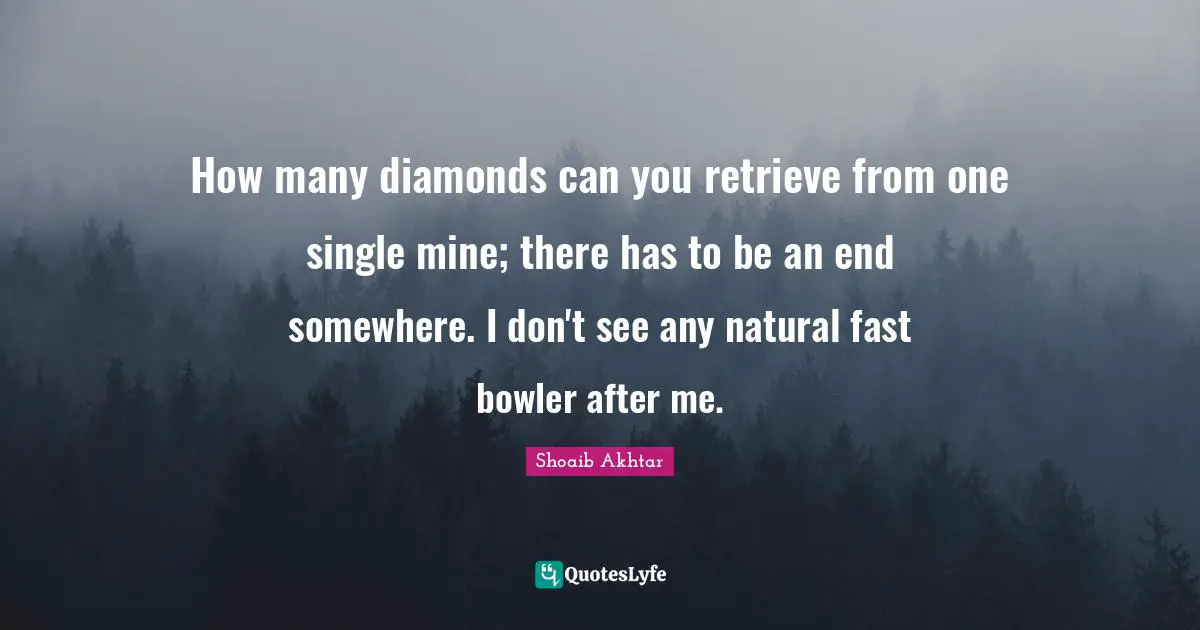 How many diamonds can you retrieve from one single mine; there has to be an end somewhere. I don't see any natural fast bowler after me.