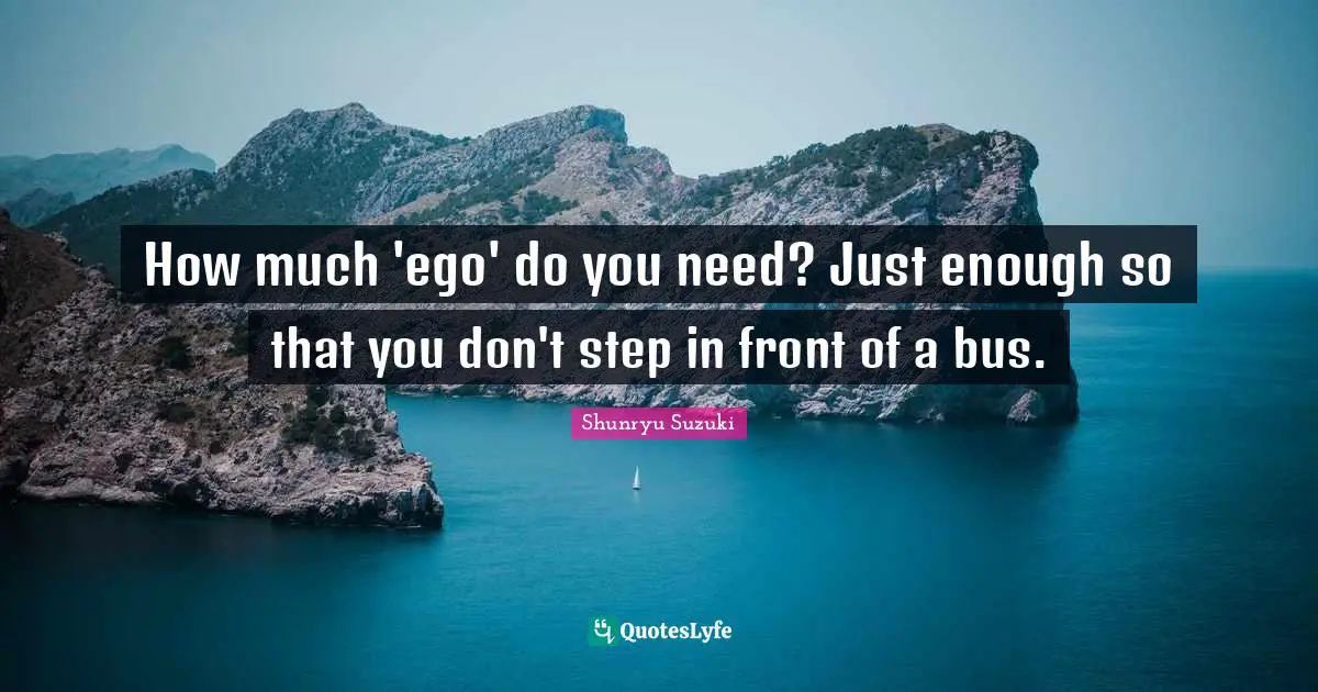 Shunryu Suzuki Quotes: "How much 'ego' do you need? Just enough so that you don't step in front of a bus."