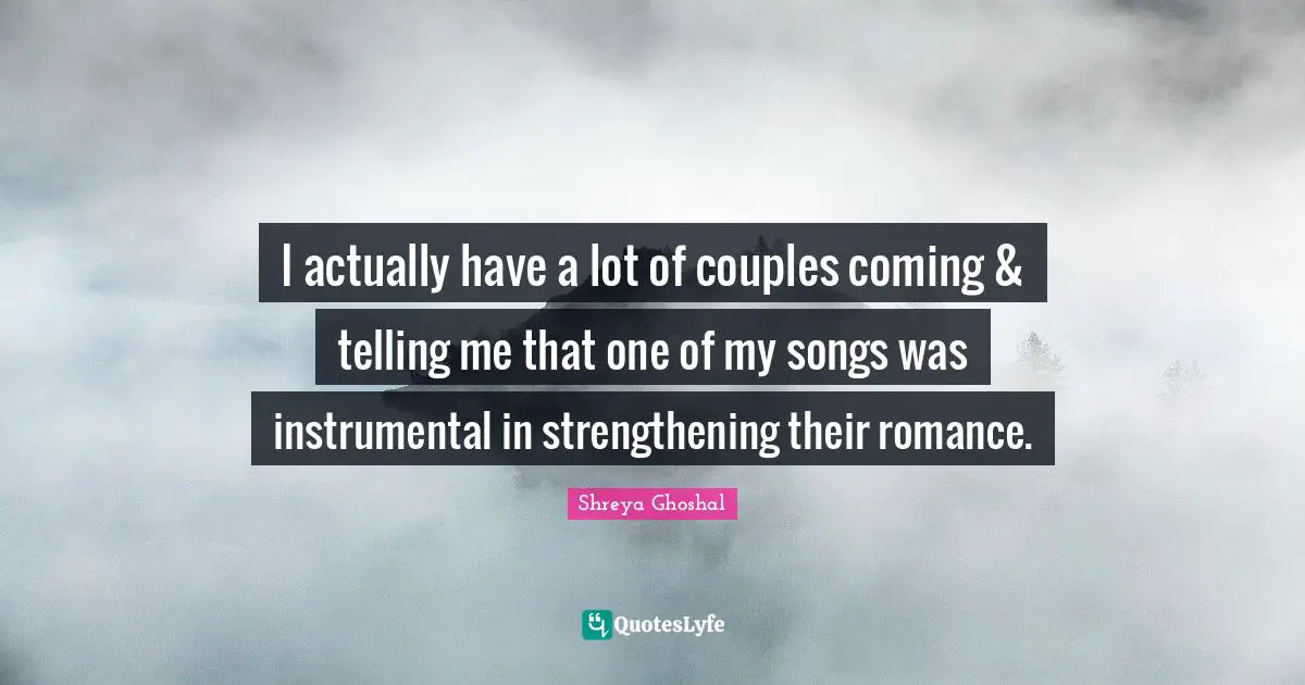 I actually have a lot of couples coming & telling me that one of my songs was instrumental in strengthening their romance.