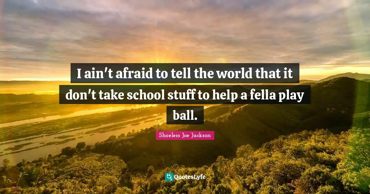 I ain't afraid to tell the world that it don't take school stuff to help a fella play ball.