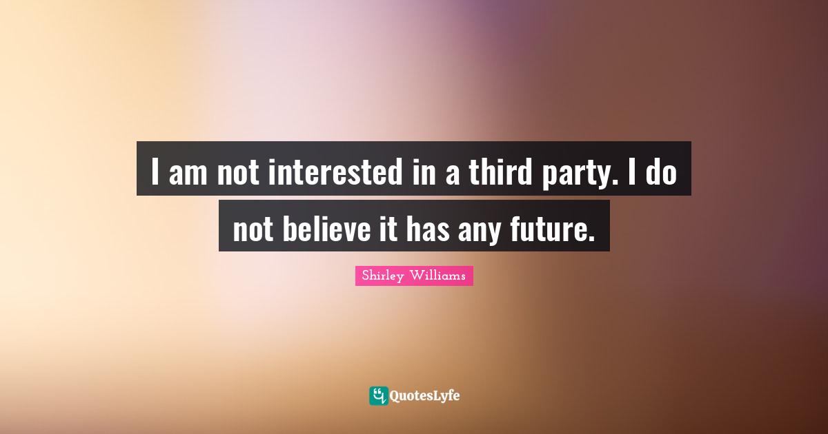 I am not interested in a third party. I do not believe it has any future.