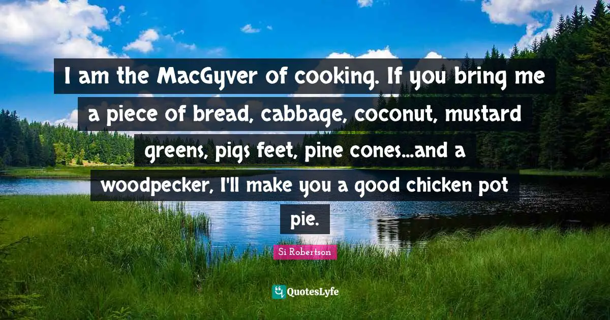 Si Robertson Quotes: "I am the MacGyver of cooking. If you bring me a piece of bread, cabbage, coconut, mustard greens, pigs feet, pine cones...and a woodpecker, I'll make you a good chicken pot pie."