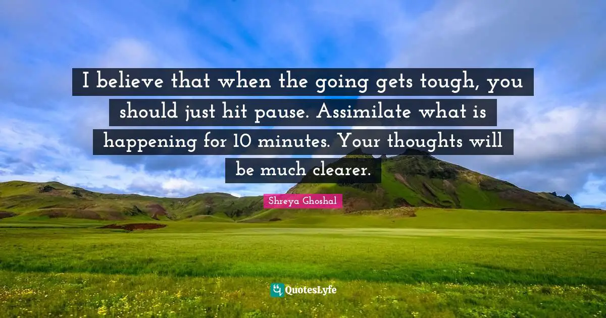 Going Gets Tough Quotes: "I believe that when the going gets tough, you should just hit pause. Assimilate what is happening for 10 minutes. Your thoughts will be much clearer."