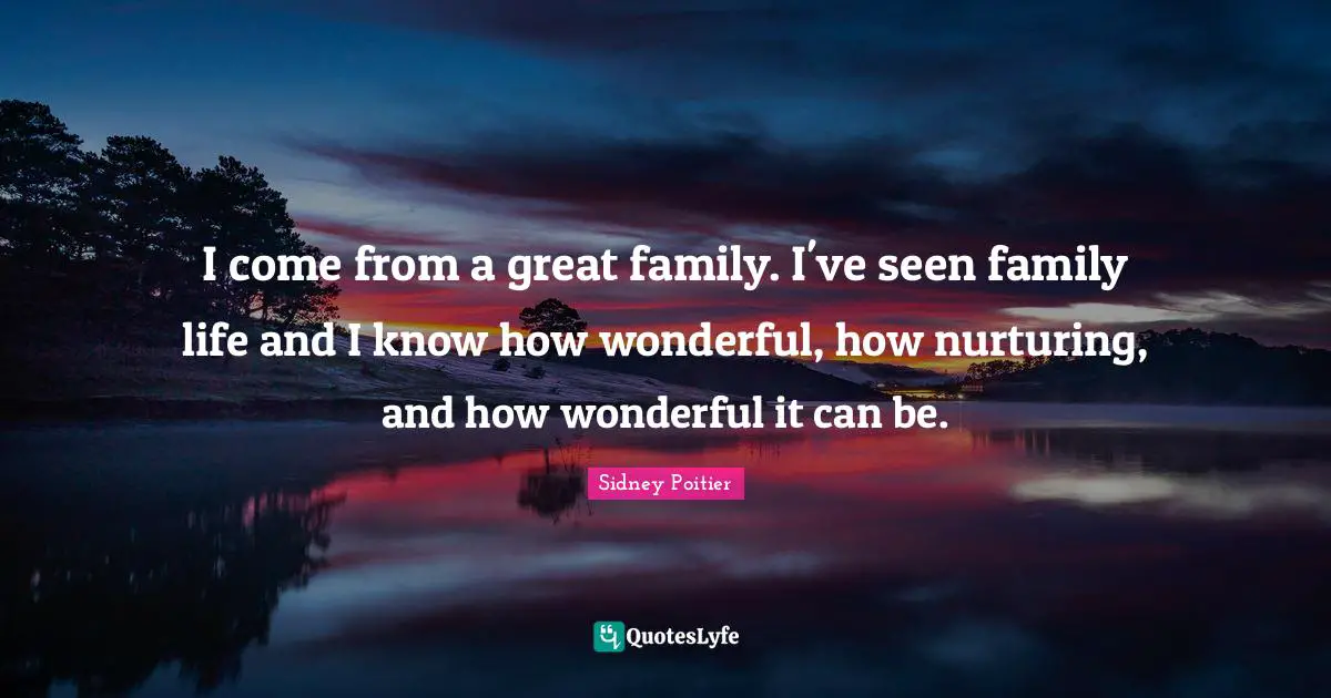 I come from a great family. I've seen family life and I know how wonderful, how nurturing, and how wonderful it can be.