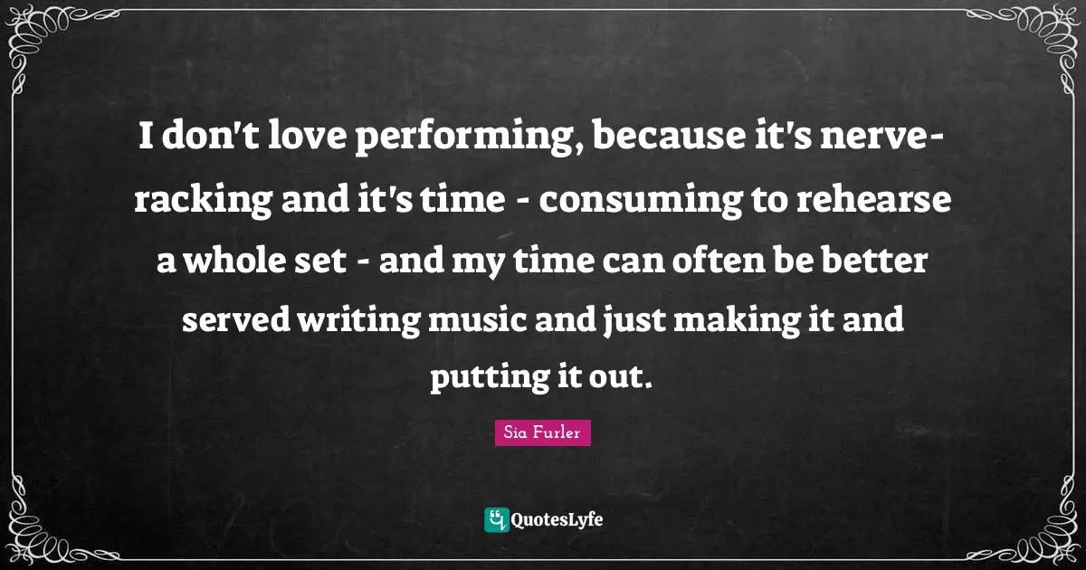 I don't love performing, because it's nerve-racking and it's time - consuming to rehearse a whole set - and my time can often be better served writing music and just making it and putting it out.