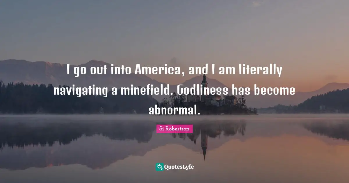 I go out into America, and I am literally navigating a minefield. Godliness has become abnormal.