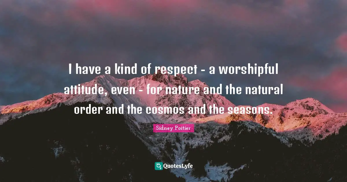 I have a kind of respect - a worshipful attitude, even - for nature and the natural order and the cosmos and the seasons.