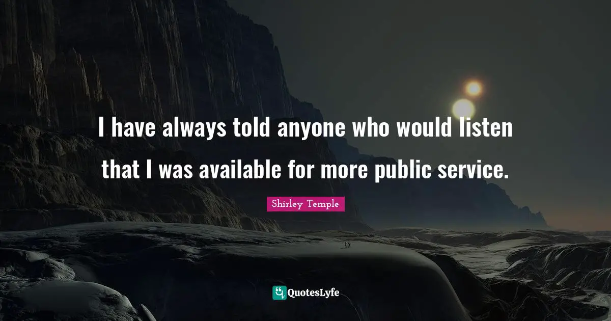 I have always told anyone who would listen that I was available for more public service.