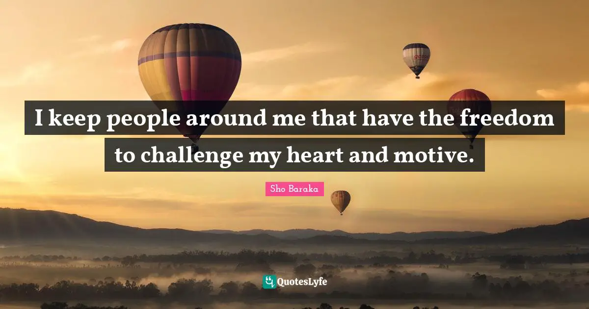 Sho Baraka Quotes: "I keep people around me that have the freedom to challenge my heart and motive."