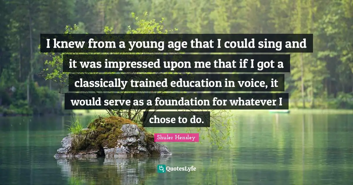 I knew from a young age that I could sing and it was impressed upon me that if I got a classically trained education in voice, it would serve as a foundation for whatever I chose to do.