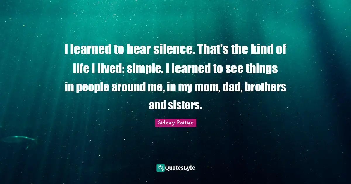 I learned to hear silence. That's the kind of life I lived: simple. I learned to see things in people around me, in my mom, dad, brothers and sisters.