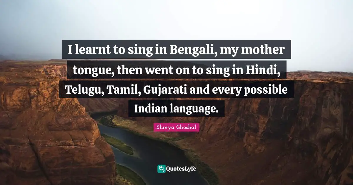 I learnt to sing in Bengali, my mother tongue, then went on to sing in Hindi, Telugu, Tamil, Gujarati and every possible Indian language.