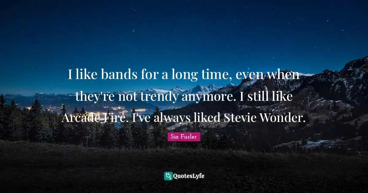 I like bands for a long time, even when they're not trendy anymore. I still like Arcade Fire. I've always liked Stevie Wonder.