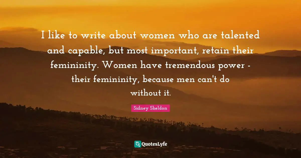 I like to write about women who are talented and capable, but most important, retain their femininity. Women have tremendous power - their femininity, because men can't do without it.