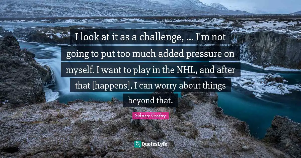 I look at it as a challenge, ... I'm not going to put too much added pressure on myself. I want to play in the NHL, and after that [happens], I can worry about things beyond that.