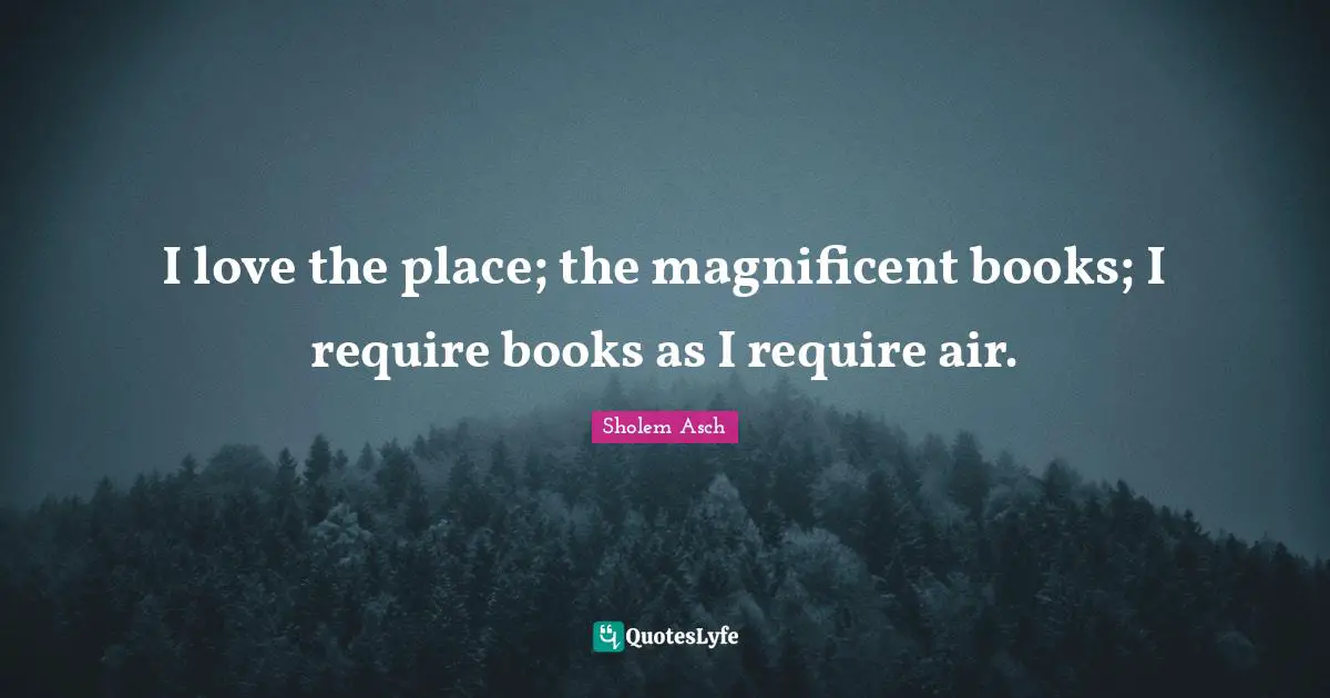 I love the place; the magnificent books; I require books as I require air.