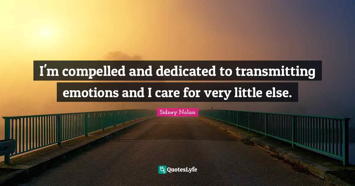 I'm compelled and dedicated to transmitting emotions and I care for very little else.