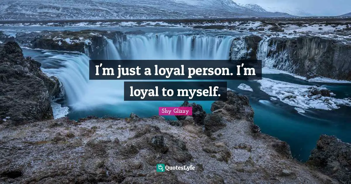 I'm just a loyal person. I'm loyal to myself.