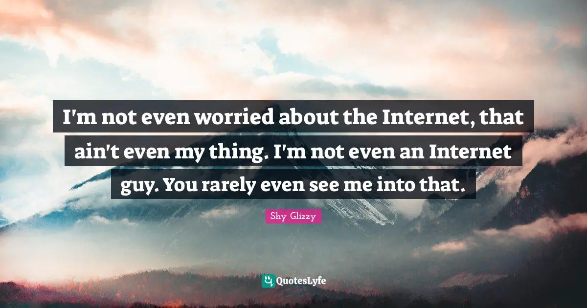 I'm not even worried about the Internet, that ain't even my thing. I'm not even an Internet guy. You rarely even see me into that.