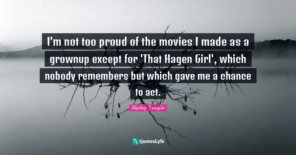 I'm not too proud of the movies I made as a grownup except for 'That Hagen Girl', which nobody remembers but which gave me a chance to act.