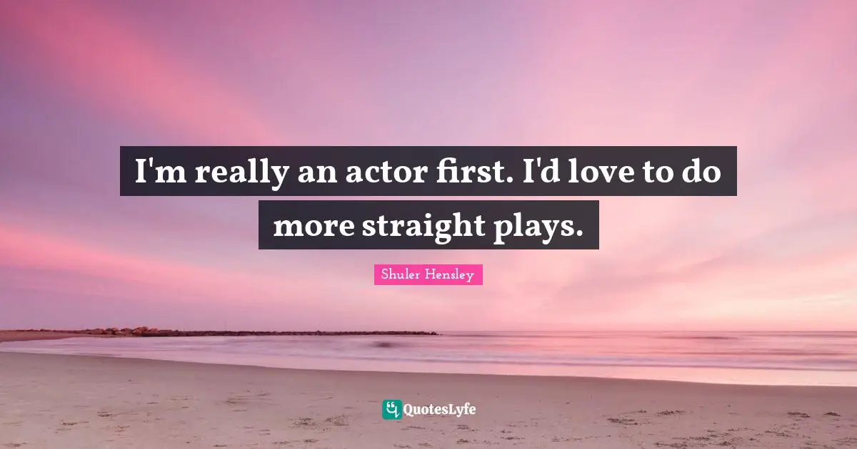 I'm really an actor first. I'd love to do more straight plays.