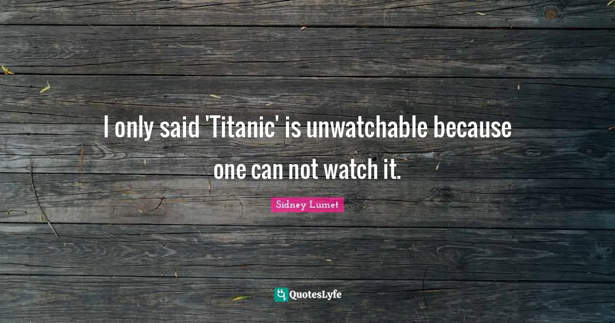 I only said 'Titanic' is unwatchable because one can not watch it.