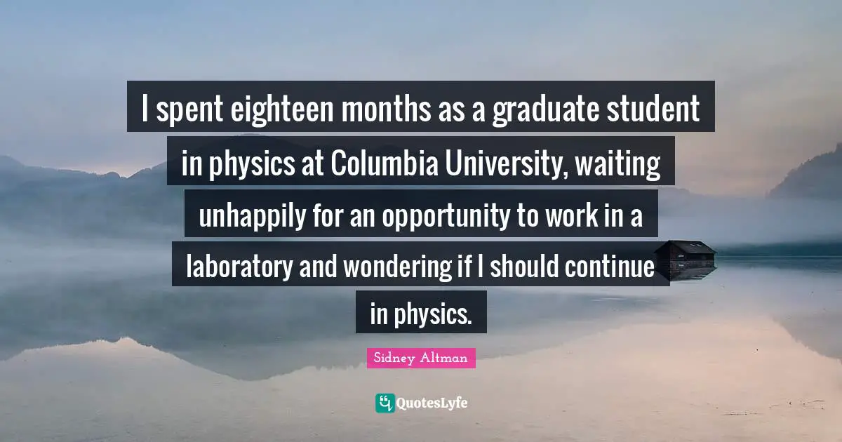 Sidney Altman Quotes: "I spent eighteen months as a graduate student in physics at Columbia University, waiting unhappily for an opportunity to work in a laboratory and wondering if I should continue in physics."
