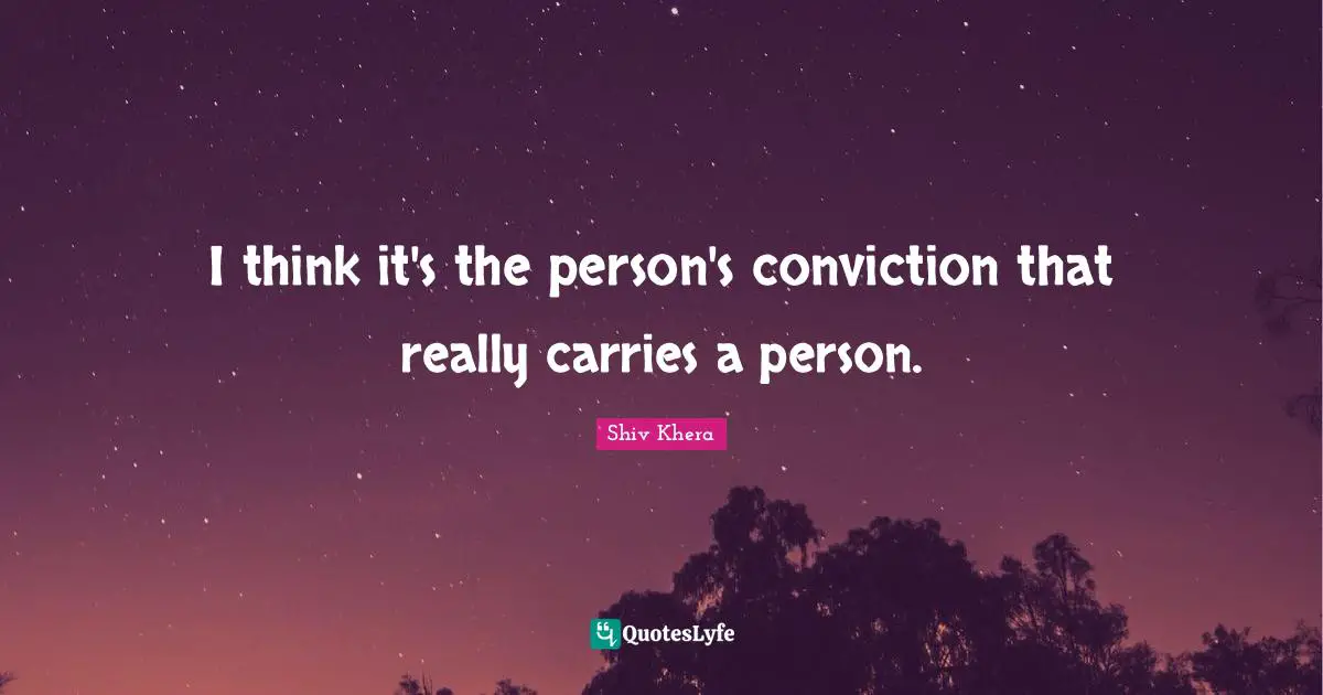 I think it's the person's conviction that really carries a person.
