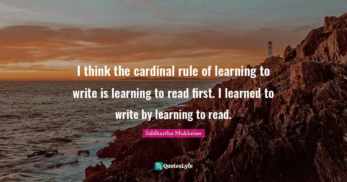 I think the cardinal rule of learning to write is learning to read first. I learned to write by learning to read.