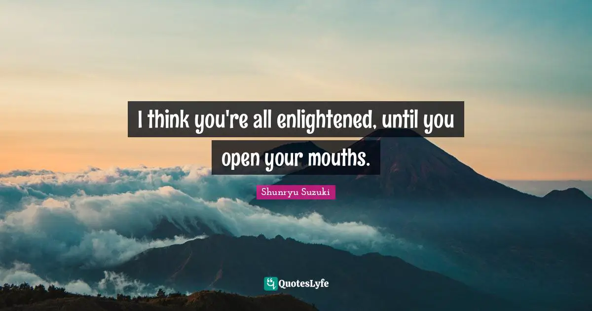 I think you're all enlightened, until you open your mouths.