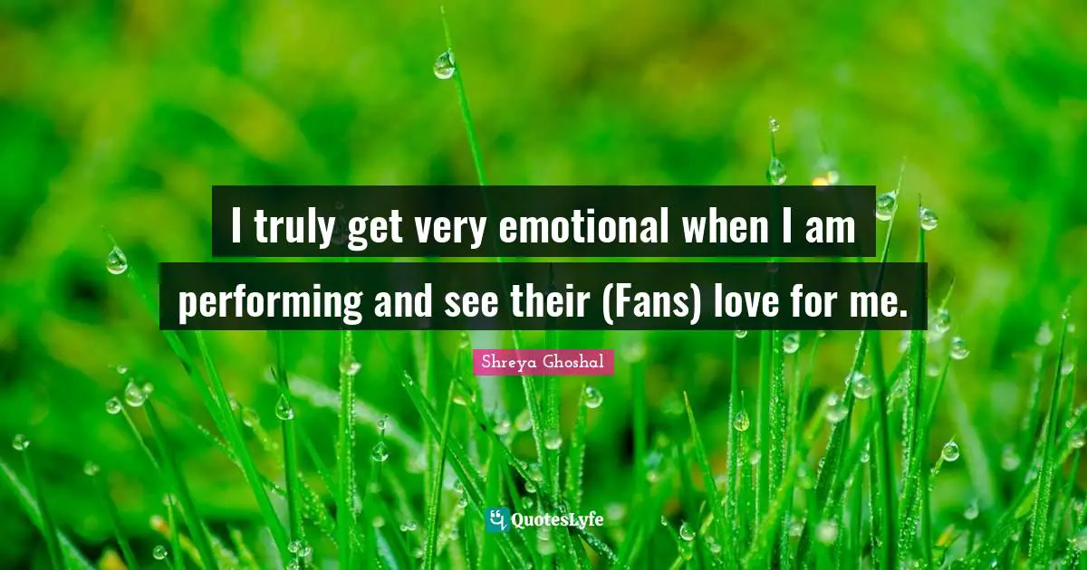 I truly get very emotional when I am performing and see their (Fans) love for me.