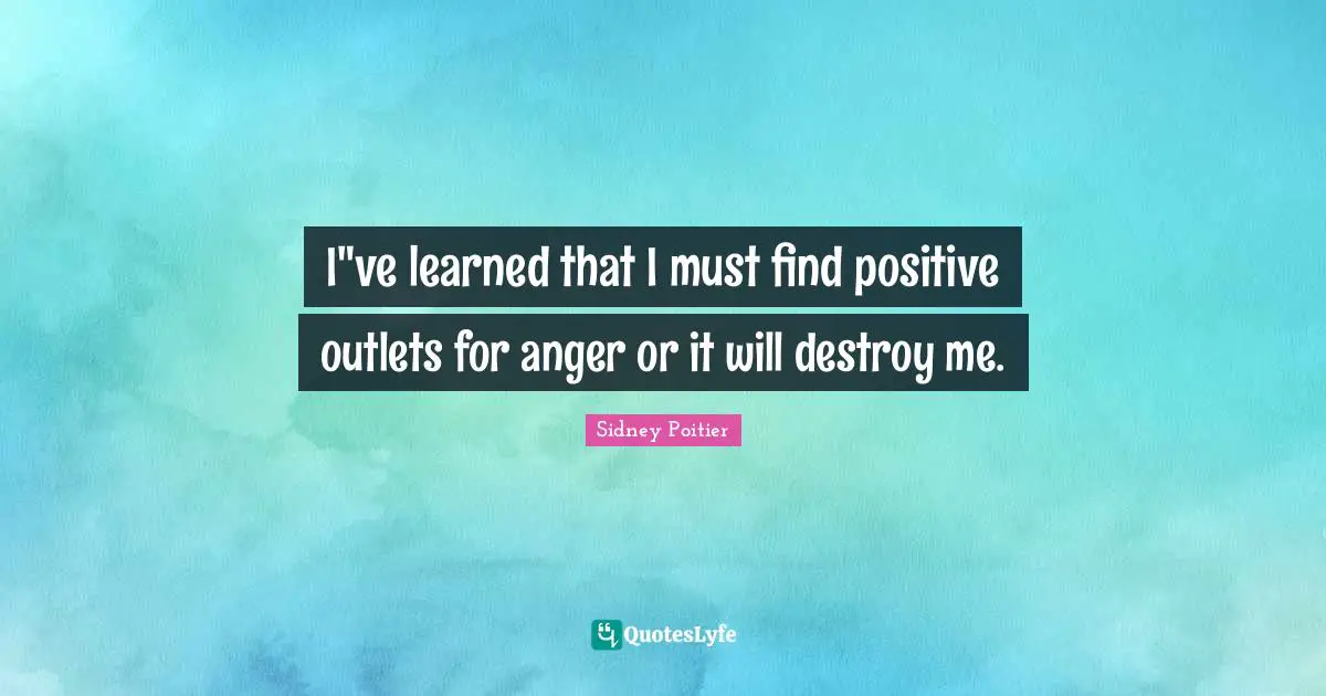 I"ve learned that I must find positive outlets for anger or it will destroy me.