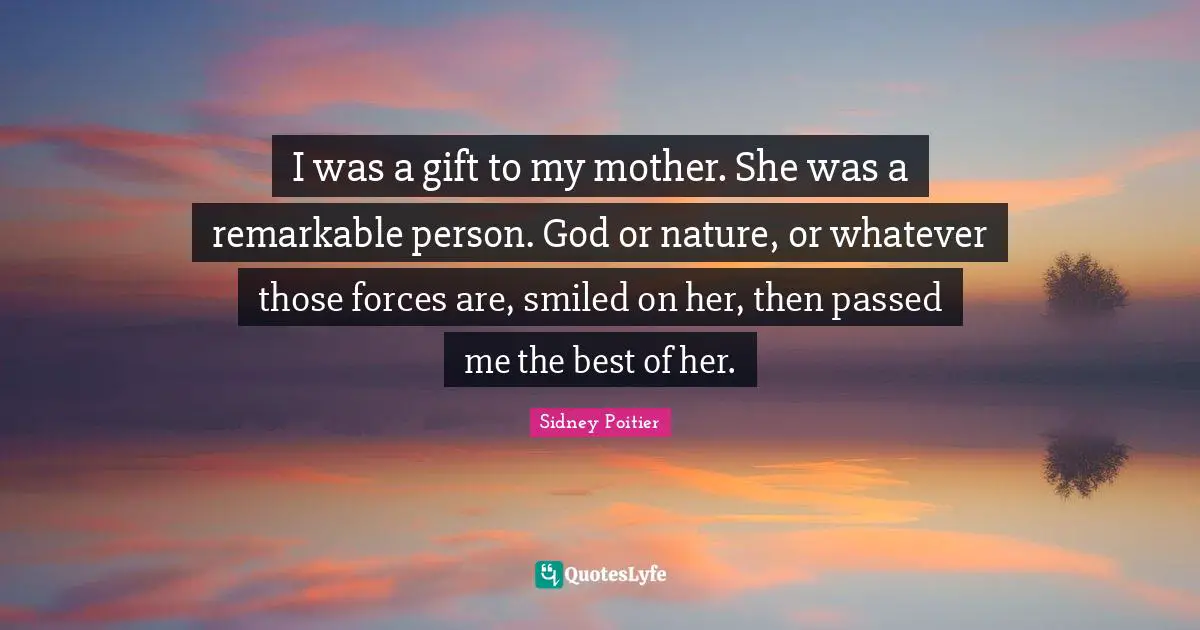Mother Nature Quotes: "I was a gift to my mother. She was a remarkable person. God or nature, or whatever those forces are, smiled on her, then passed me the best of her."