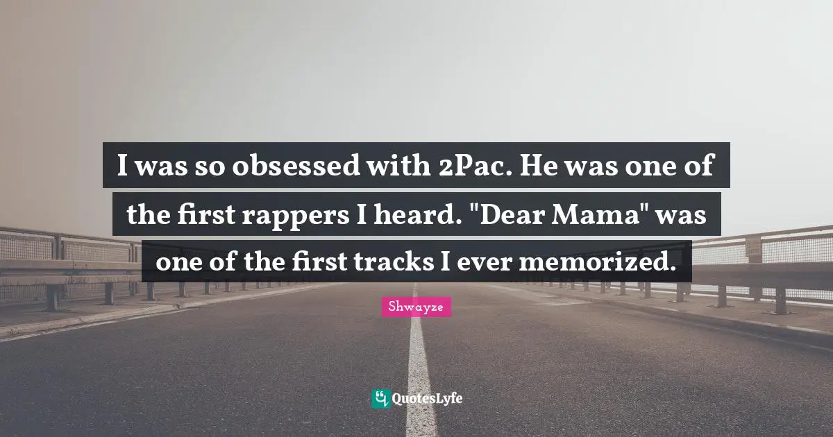 I was so obsessed with 2Pac. He was one of the first rappers I heard. "Dear Mama" was one of the first tracks I ever memorized.