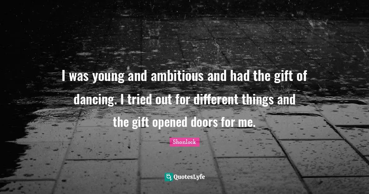 I was young and ambitious and had the gift of dancing. I tried out for different things and the gift opened doors for me.