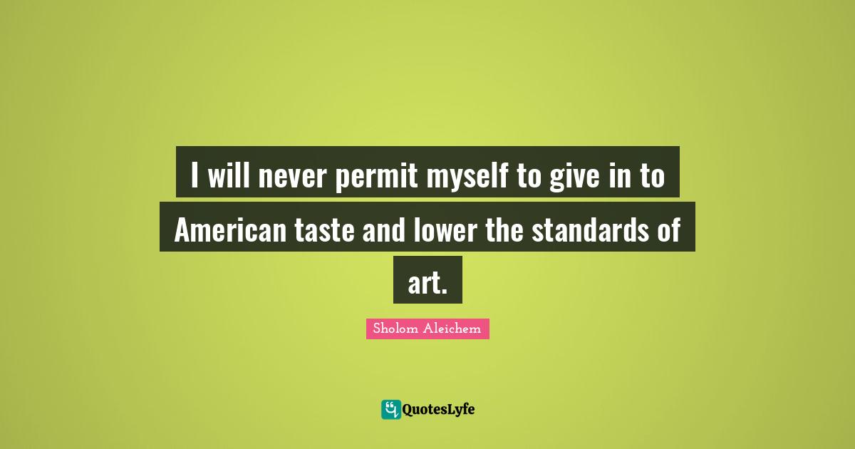 I will never permit myself to give in to American taste and lower the standards of art.
