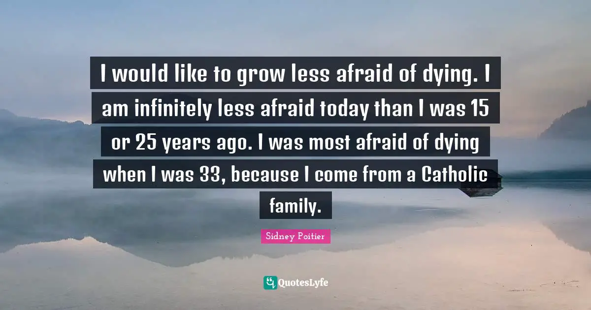 I would like to grow less afraid of dying. I am infinitely less afraid today than I was 15 or 25 years ago. I was most afraid of dying when I was 33, because I come from a Catholic family.
