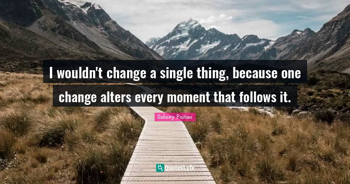 I wouldn't change a single thing, because one change alters every moment that follows it.