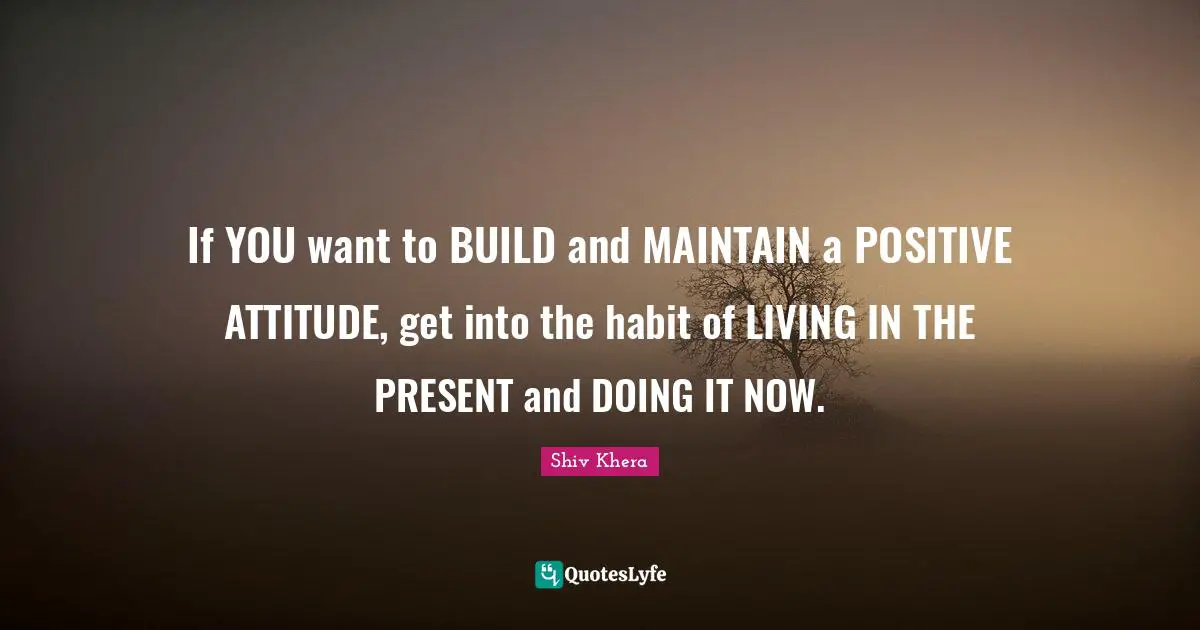Positive Attitude Quotes: "If YOU want to BUILD and MAINTAIN a POSITIVE ATTITUDE, get into the habit of LIVING IN THE PRESENT and DOING IT NOW."