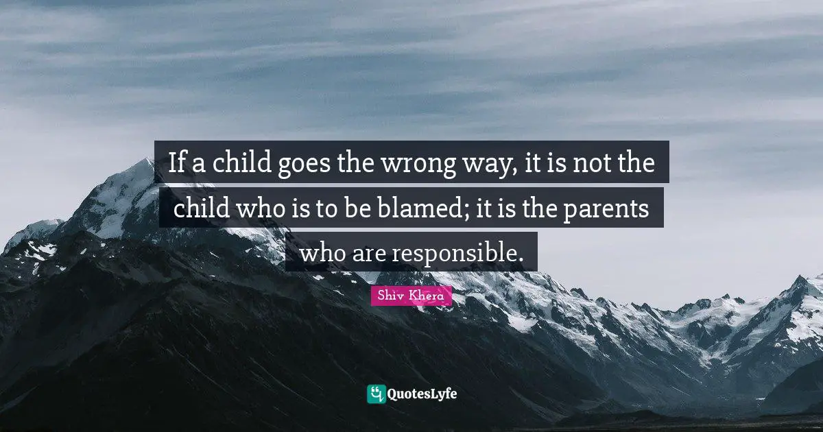 Responsible Quotes: "If a child goes the wrong way, it is not the child who is to be blamed; it is the parents who are responsible."
