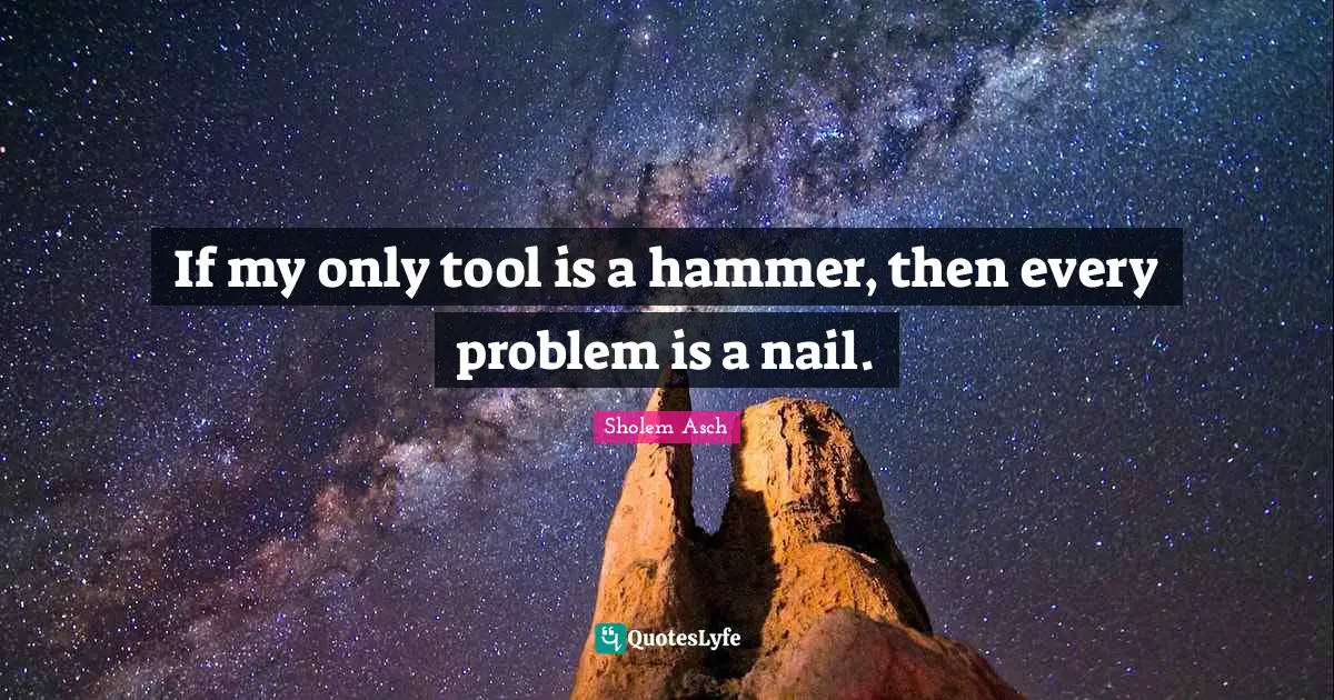 Sholem Asch Quotes: "If my only tool is a hammer, then every problem is a nail."