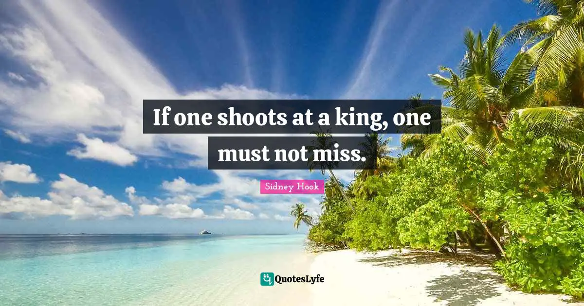 Sidney Hook Quotes: "If one shoots at a king, one must not miss."