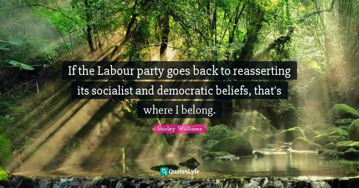 If the Labour party goes back to reasserting its socialist and democratic beliefs, that's where I belong.