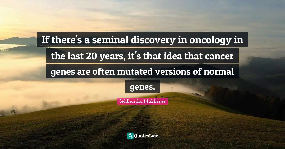 If there's a seminal discovery in oncology in the last 20 years, it's that idea that cancer genes are often mutated versions of normal genes.