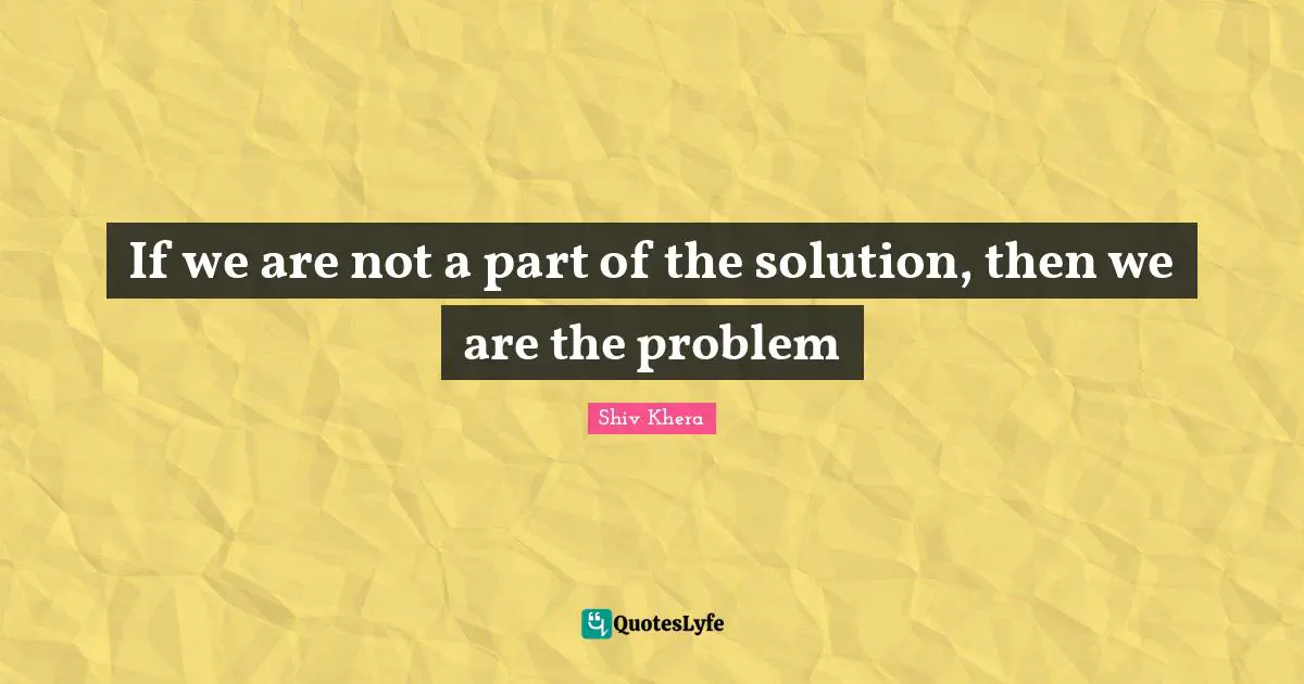 If we are not a part of the solution, then we are the problem
