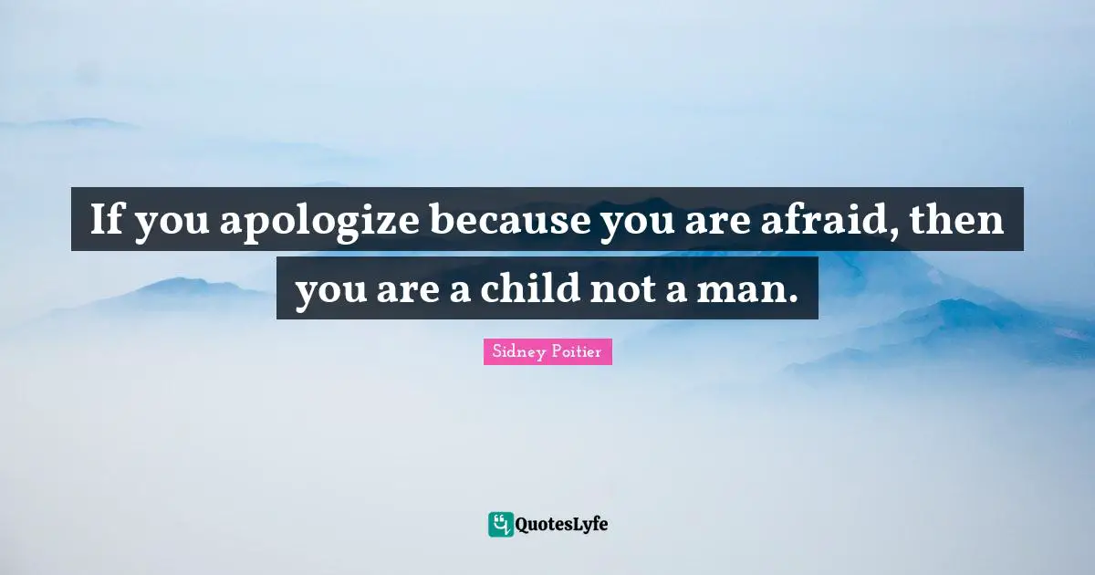 If you apologize because you are afraid, then you are a child not a man.