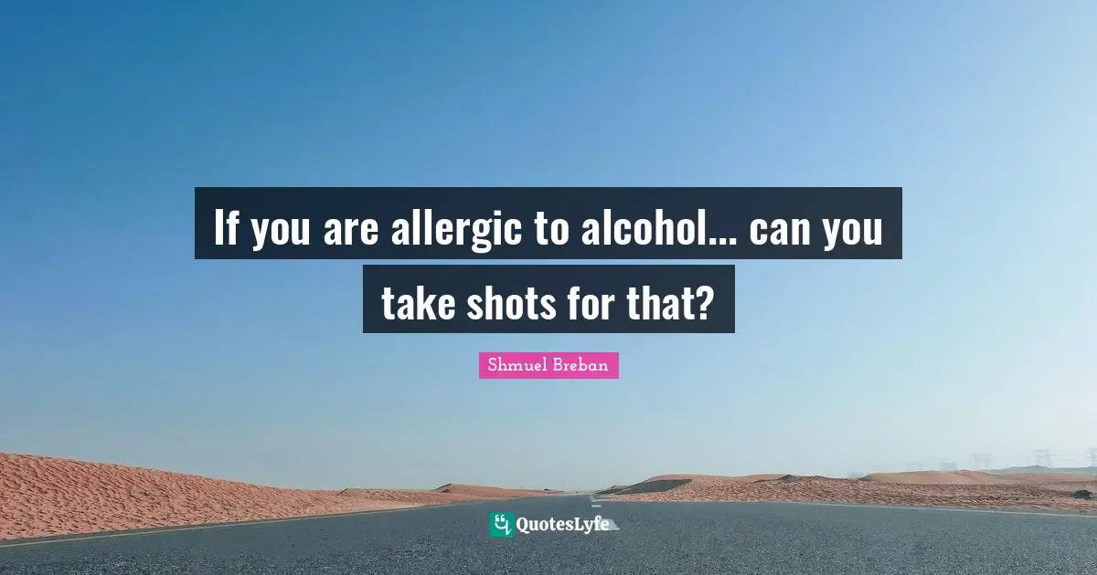 If you are allergic to alcohol... can you take shots for that?