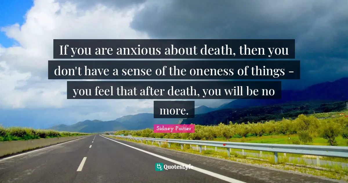 If you are anxious about death, then you don't have a sense of the oneness of things - you feel that after death, you will be no more.