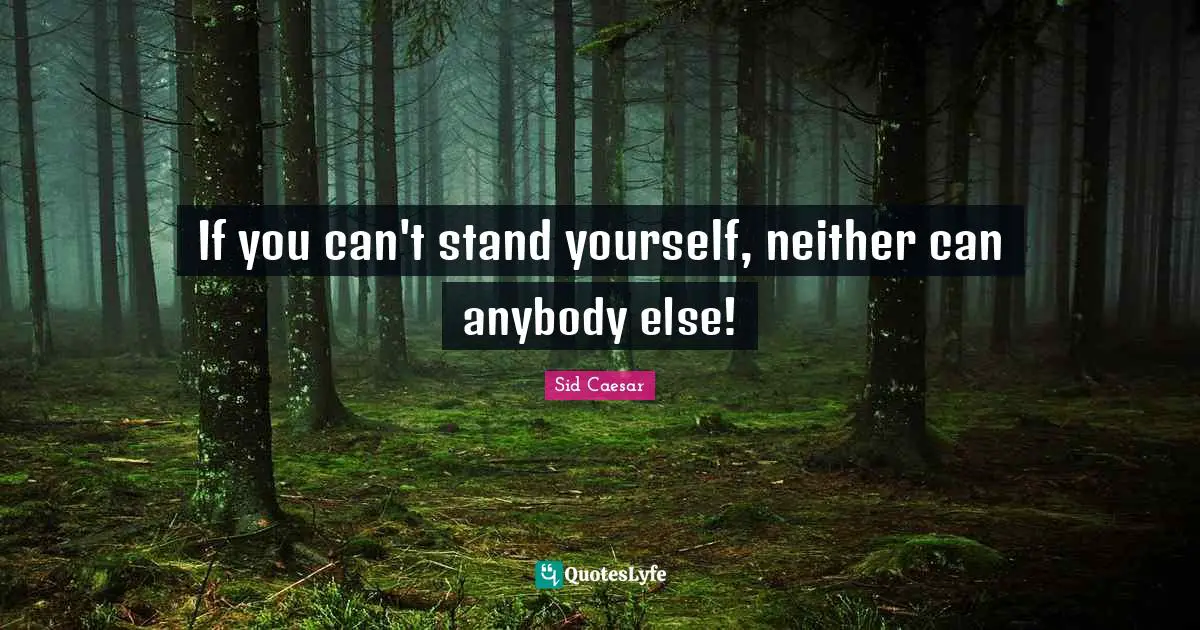 If you can't stand yourself, neither can anybody else!